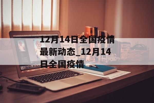 12月14日全国疫情最新动态_12月14日全国疫情 12月14日全国疫情最新动态_12月14日全国疫情